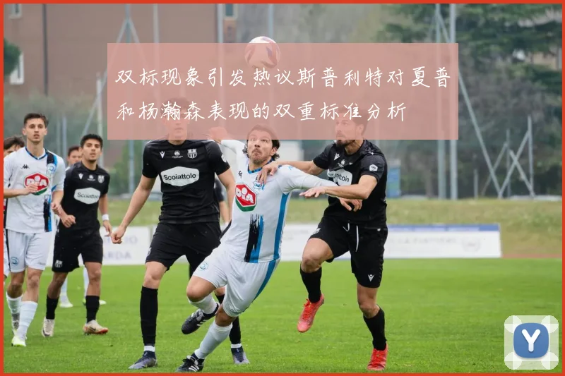 双标现象引发热议斯普利特对夏普和杨瀚森表现的双重标准分析