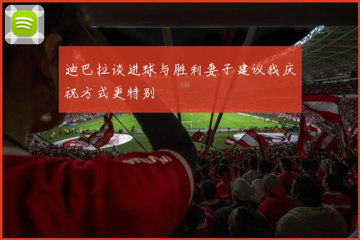 迪巴拉谈进球与胜利妻子建议我庆祝方式更特别