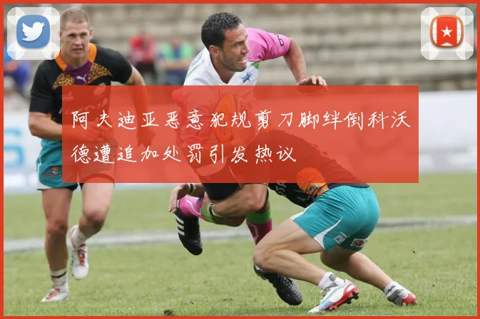 阿夫迪亚恶意犯规剪刀脚绊倒科沃德遭追加处罚引发热议
