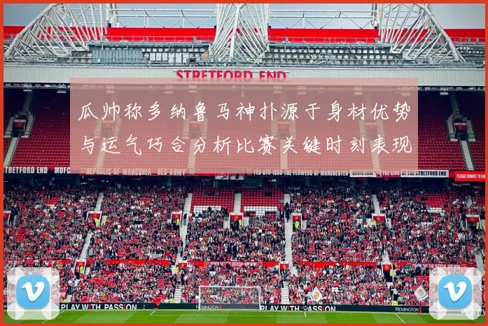 瓜帅称多纳鲁马神扑源于身材优势与运气巧合分析比赛关键时刻表现