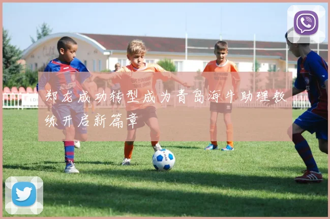 郑龙成功转型成为青岛海牛助理教练开启新篇章