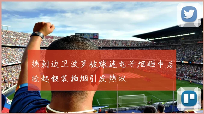 热刺边卫波罗被球迷电子烟砸中后捡起假装抽烟引发热议