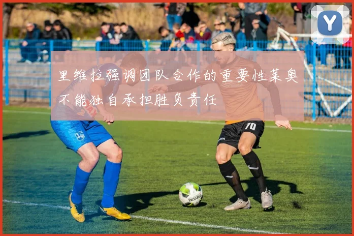 里维拉强调团队合作的重要性莱奥不能独自承担胜负责任