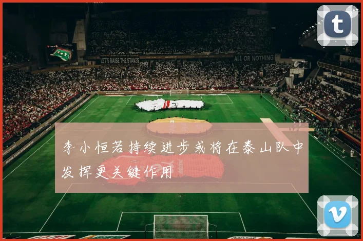 李小恒若持续进步或将在泰山队中发挥更关键作用