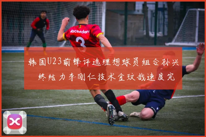 韩国U23前锋评选理想球员组合孙兴慜终结力李刚仁技术金玟哉速度完美融合