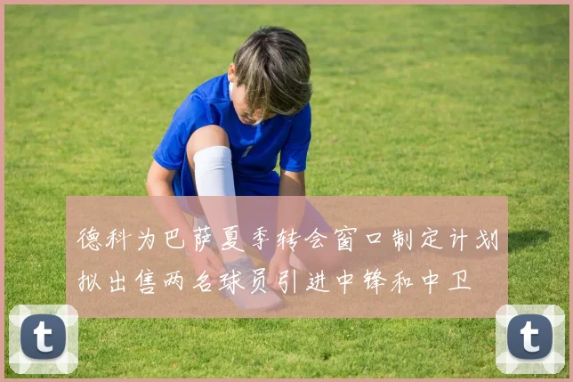 德科为巴萨夏季转会窗口制定计划拟出售两名球员引进中锋和中卫