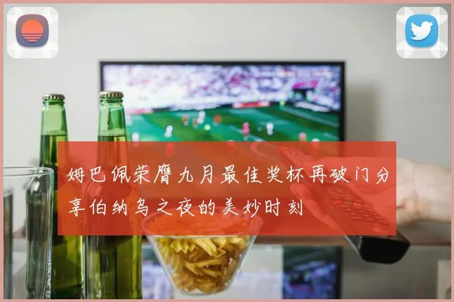 姆巴佩荣膺九月最佳奖杯再破门分享伯纳乌之夜的美妙时刻