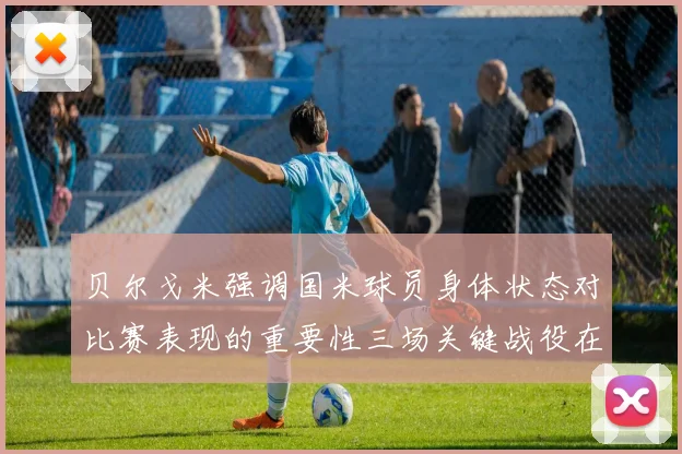 贝尔戈米强调国米球员身体状态对比赛表现的重要性三场关键战役在即