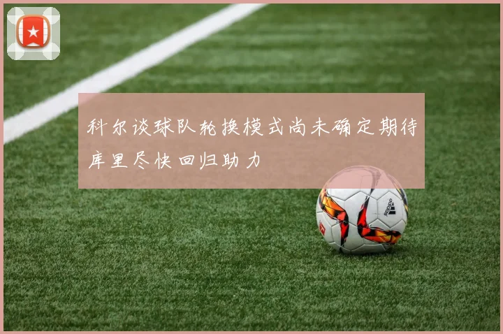 科尔谈球队轮换模式尚未确定期待库里尽快回归助力