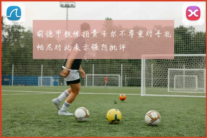 前德甲教练指责卡尔不尊重对手孔帕尼对此表示强烈批评