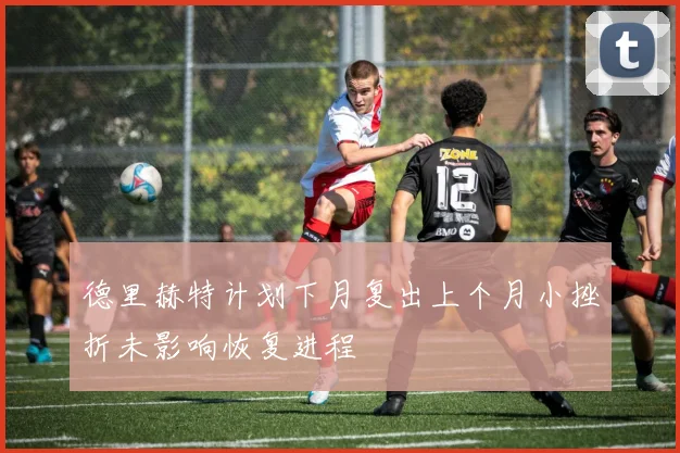 德里赫特计划下月复出上个月小挫折未影响恢复进程