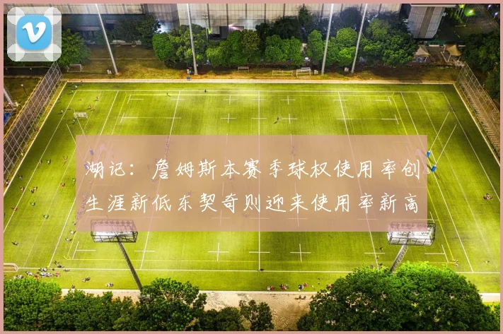 湖记：詹姆斯本赛季球权使用率创生涯新低东契奇则迎来使用率新高