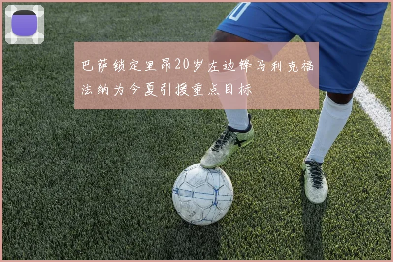 巴萨锁定里昂20岁左边锋马利克福法纳为今夏引援重点目标