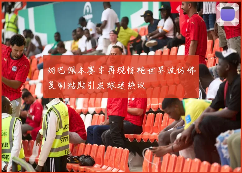 姆巴佩本赛季再现惊艳世界波仿佛复制粘贴引发球迷热议