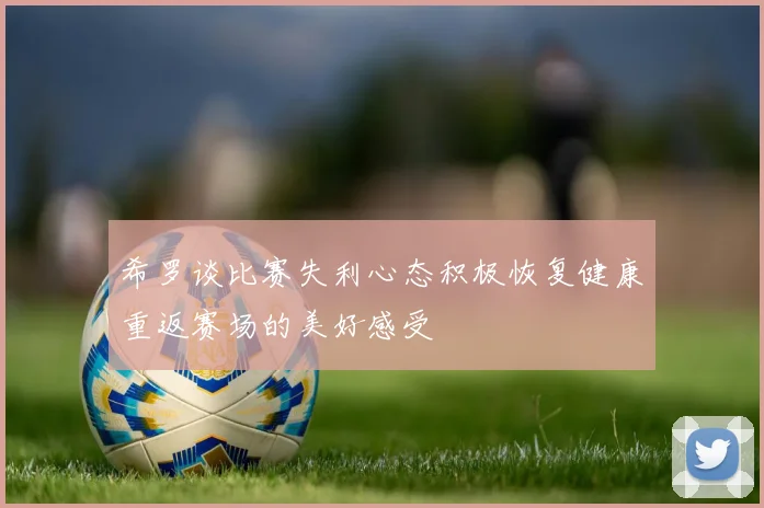 希罗谈比赛失利心态积极恢复健康重返赛场的美好感受