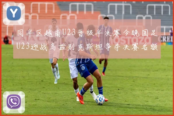 同半区越南U23晋级半决赛今晚国足U23迎战乌兹别克斯坦争夺决赛名额