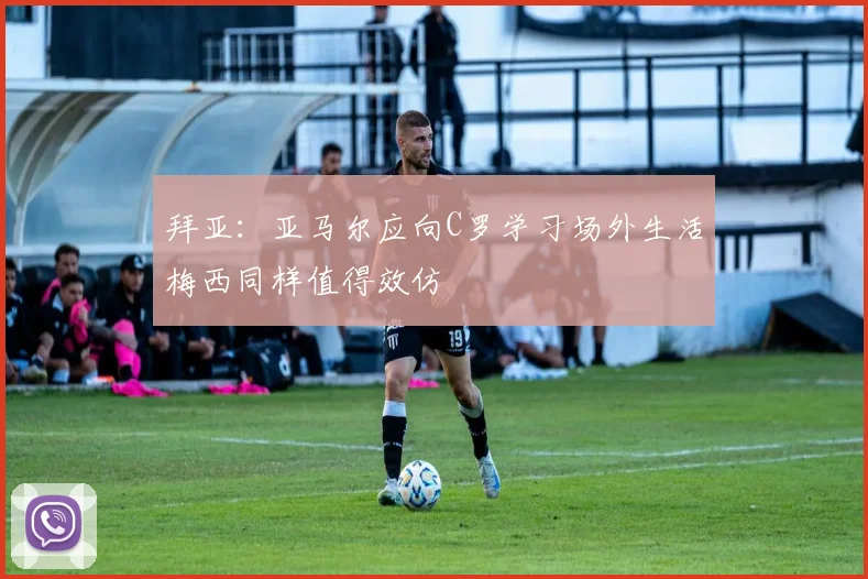 拜亚：亚马尔应向C罗学习场外生活梅西同样值得效仿