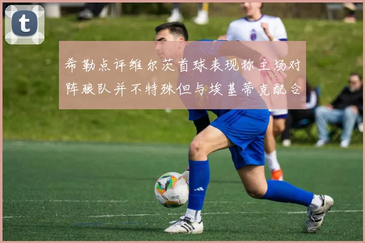 希勒点评维尔茨首球表现称主场对阵狼队并不特殊但与埃基蒂克配合默契