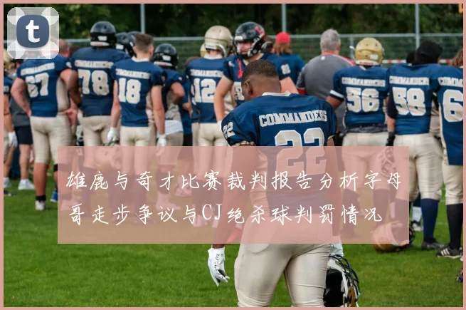 雄鹿与奇才比赛裁判报告分析字母哥走步争议与CJ绝杀球判罚情况
