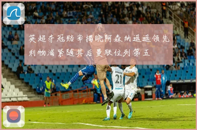 英超夺冠赔率揭晓阿森纳遥遥领先利物浦紧随其后曼联位列第五