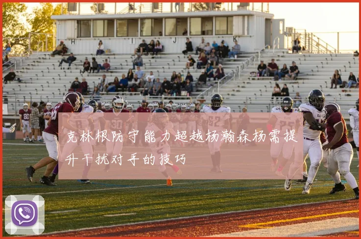 克林根防守能力超越杨瀚森杨需提升干扰对手的技巧
